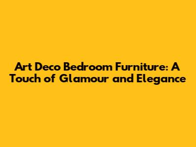 Art Deco Bedroom Furniture: A Touch of Glamour and Elegance