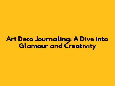 Art Deco Journaling: A Dive into Glamour and Creativity