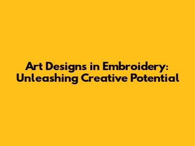 Art Designs in Embroidery: Unleashing Creative Potential