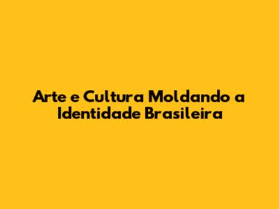 Arte e Cultura Moldando a Identidade Brasileira