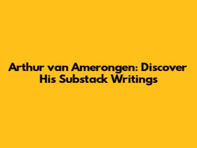Arthur van Amerongen: Discover His Substack Writings