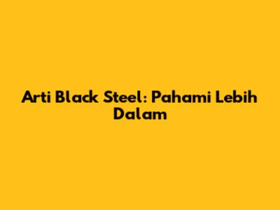 Arti Black Steel: Pahami Lebih Dalam