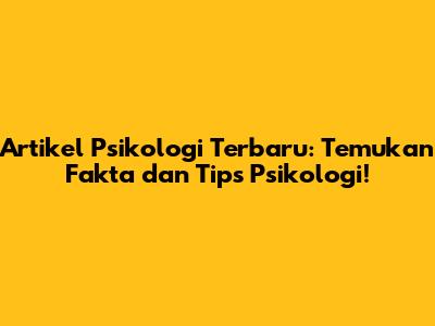 Artikel Psikologi Terbaru: Temukan Fakta dan Tips Psikologi!