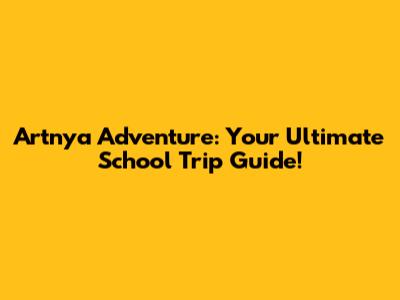 Artnya Adventure: Your Ultimate School Trip Guide!