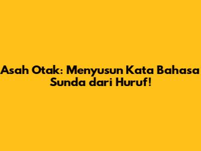 Asah Otak: Menyusun Kata Bahasa Sunda dari Huruf!