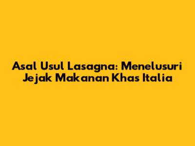 Asal Usul Lasagna: Menelusuri Jejak Makanan Khas Italia