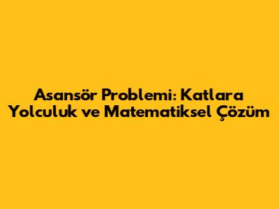 Asansör Problemi: Katlara Yolculuk ve Matematiksel Çözüm
