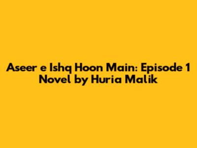 Aseer e Ishq Hoon Main: Episode 1 Novel by Huria Malik