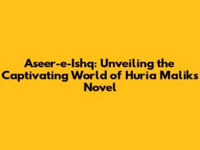 Aseer-e-Ishq: Unveiling the Captivating World of Huria Malik's Novel