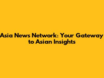 Asia News Network: Your Gateway to Asian Insights