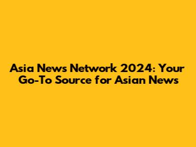 Asia News Network 2024: Your Go-To Source for Asian News