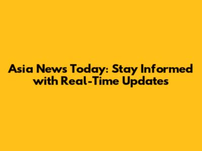 Asia News Today: Stay Informed with Real-Time Updates