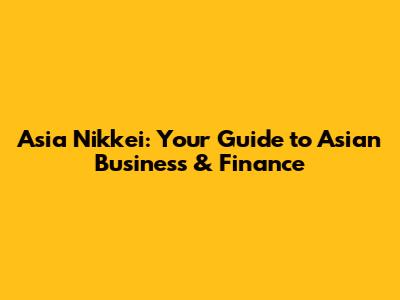 Asia Nikkei: Your Guide to Asian Business & Finance