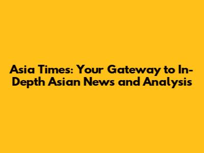 Asia Times: Your Gateway to In-Depth Asian News and Analysis