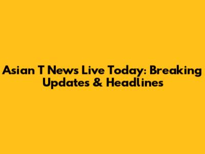 Asian T News Live Today: Breaking Updates & Headlines