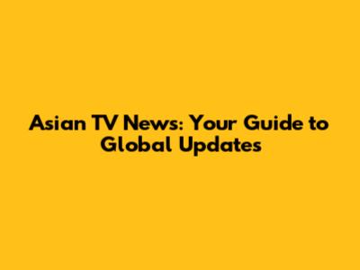 Asian TV News: Your Guide to Global Updates