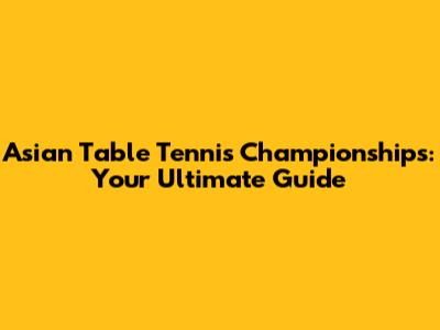 Asian Table Tennis Championships: Your Ultimate Guide