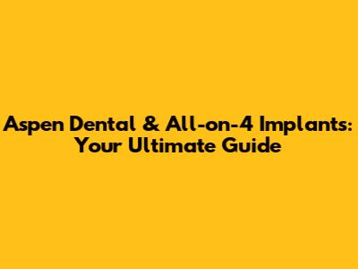 Aspen Dental & All-on-4 Implants: Your Ultimate Guide