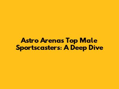 Astro Arena's Top Male Sportscasters: A Deep Dive