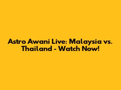 Astro Awani Live: Malaysia vs. Thailand - Watch Now!