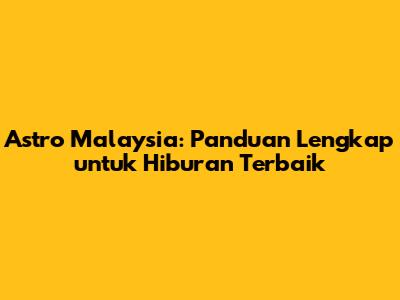 Astro Malaysia: Panduan Lengkap untuk Hiburan Terbaik