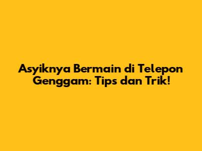 Asyiknya Bermain di Telepon Genggam: Tips dan Trik!