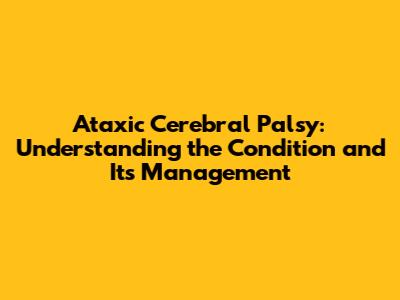Ataxic Cerebral Palsy: Understanding the Condition and Its Management