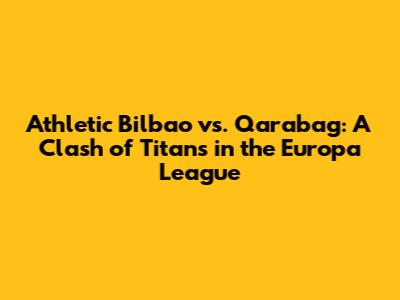 Athletic Bilbao vs. Qarabag: A Clash of Titans in the Europa League