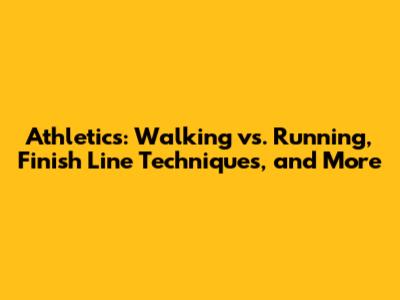 Athletics: Walking vs. Running, Finish Line Techniques, and More