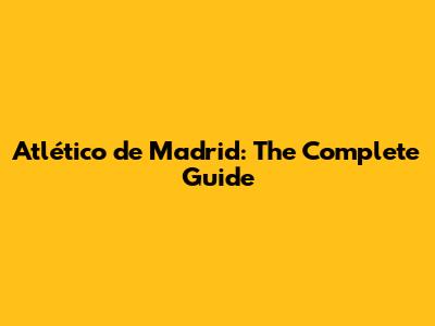 Atlético de Madrid: The Complete Guide