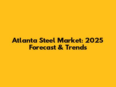 Atlanta Steel Market: 2025 Forecast & Trends
