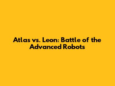 Atlas vs. Leon: Battle of the Advanced Robots