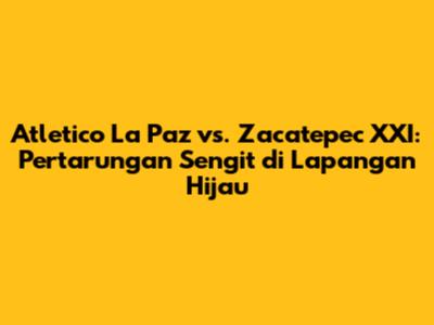 Atletico La Paz vs. Zacatepec XXI: Pertarungan Sengit di Lapangan Hijau