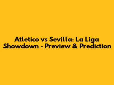 Atletico vs Sevilla: La Liga Showdown - Preview & Prediction