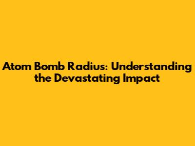 Atom Bomb Radius: Understanding the Devastating Impact