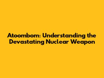 Atoombom: Understanding the Devastating Nuclear Weapon