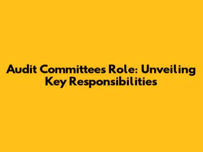 Audit Committee's Role: Unveiling Key Responsibilities