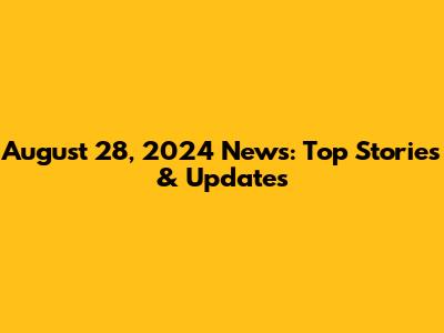 August 28, 2024 News: Top Stories & Updates