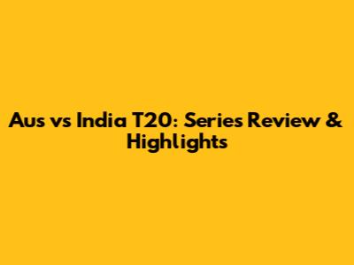 Aus vs India T20: Series Review & Highlights