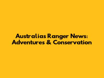 Australia's Ranger News: Adventures & Conservation