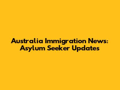 Australia Immigration News: Asylum Seeker Updates