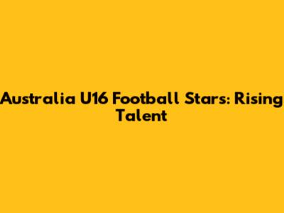 Australia U16 Football Stars: Rising Talent