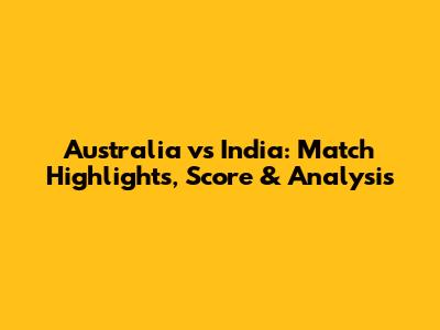 Australia vs India: Match Highlights, Score & Analysis