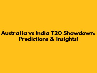 Australia vs India T20 Showdown: Predictions & Insights!