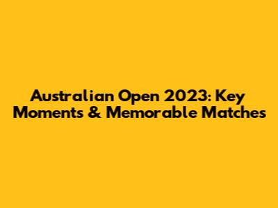 Australian Open 2023: Key Moments & Memorable Matches