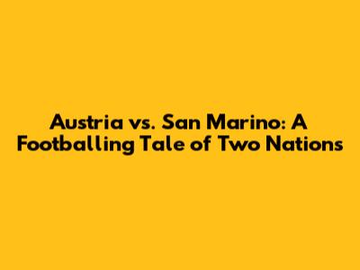 Austria vs. San Marino: A Footballing Tale of Two Nations