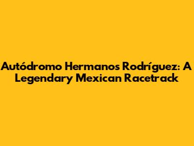 Autódromo Hermanos Rodríguez: A Legendary Mexican Racetrack