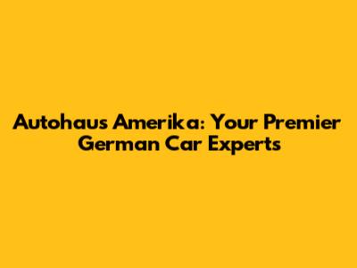 Autohaus Amerika: Your Premier German Car Experts