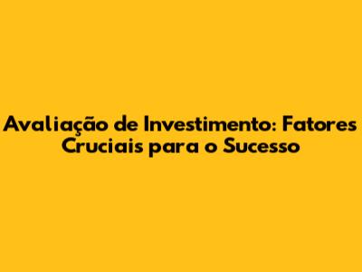 Avaliação de Investimento: Fatores Cruciais para o Sucesso