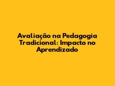 Avaliação na Pedagogia Tradicional: Impacto no Aprendizado